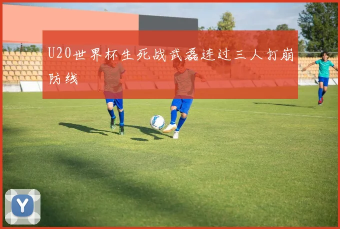 U20世界杯生死战武磊连过三人打崩防线