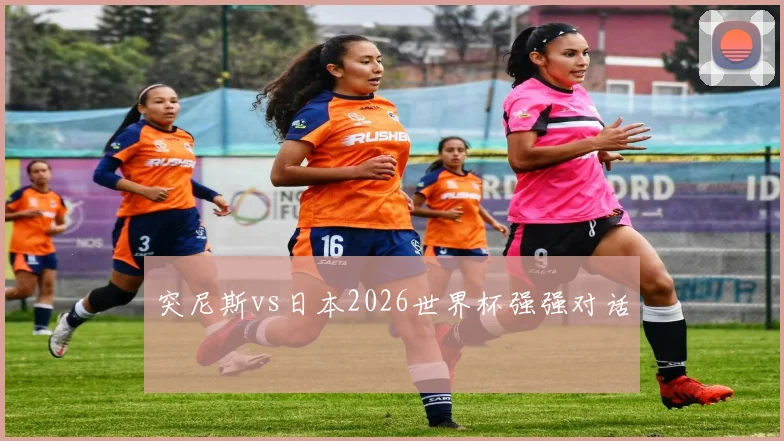 突尼斯vs日本2026世界杯强强对话