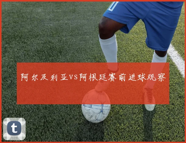 阿尔及利亚vs阿根廷赛前进球观察