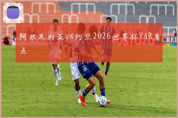 阿尔及利亚vs约旦2026世界杯VAR看点