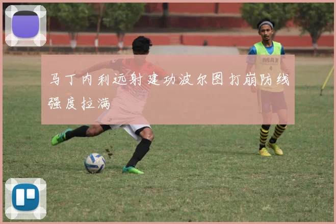 马丁内利远射建功波尔图打崩防线强度拉满
