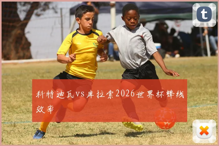 科特迪瓦vs库拉索2026世界杯锋线效率