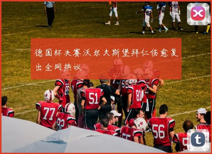 德国杯决赛沃尔夫斯堡拜仁伤愈复出全网热议