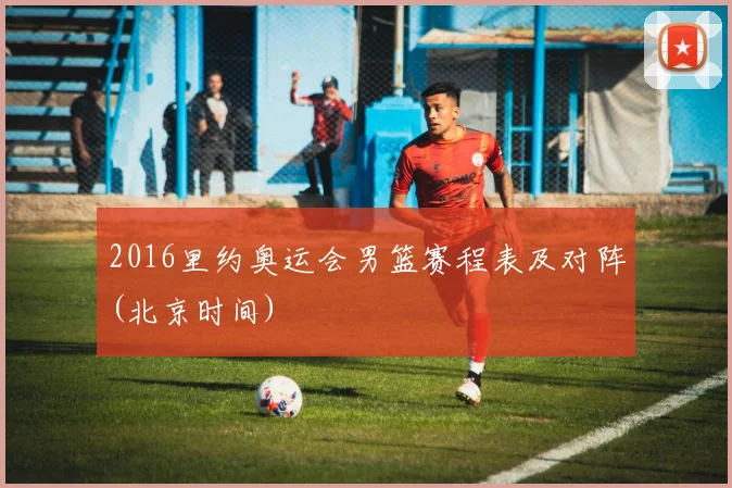 2016里约奥运会男篮赛程表及对阵(北京时间)