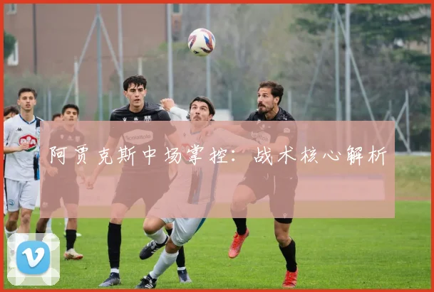 阿贾克斯中场掌控：战术核心解析
