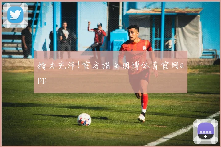 精力充沛!官方指南明博体育官网app