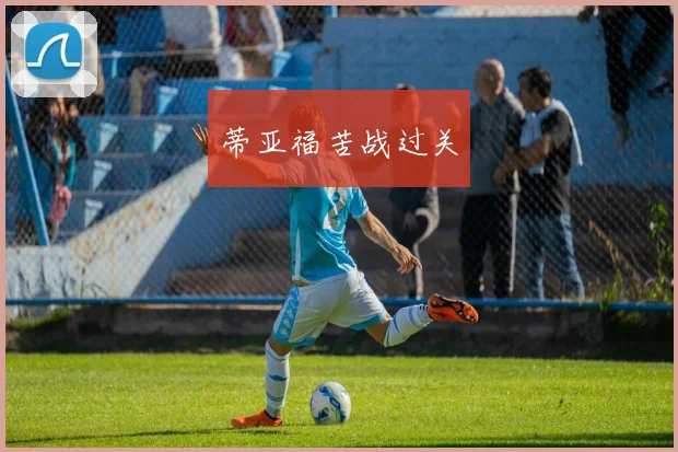 蒂亚福苦战过关