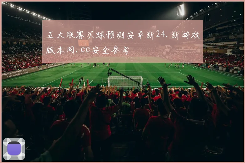 五大联赛买球预测安卓新24.新游戏版本网.cc安全参考