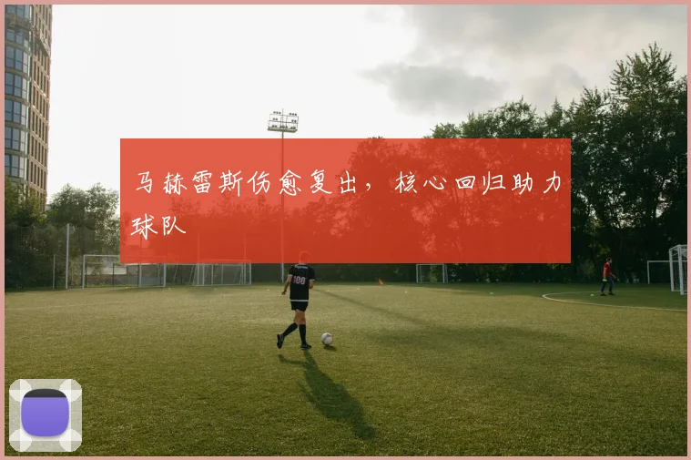 马赫雷斯伤愈复出，核心回归助力球队