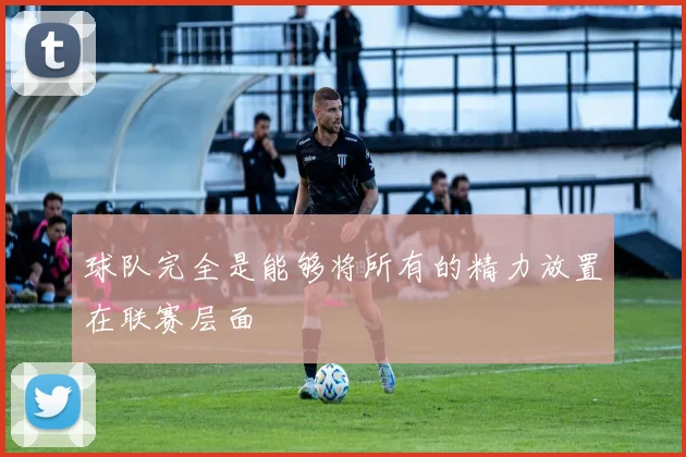 球队完全是能够将所有的精力放置在联赛层面
