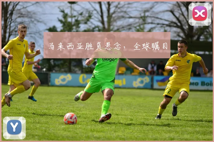 马来西亚胜负悬念，全球瞩目