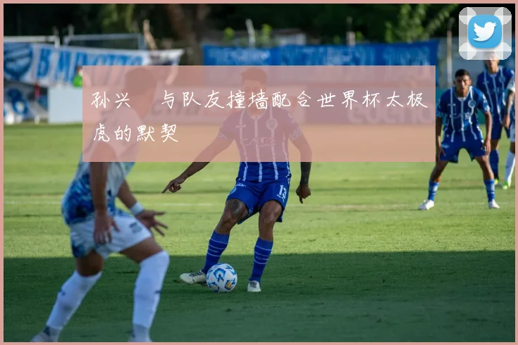 孙兴慜与队友撞墙配合世界杯太极虎的默契