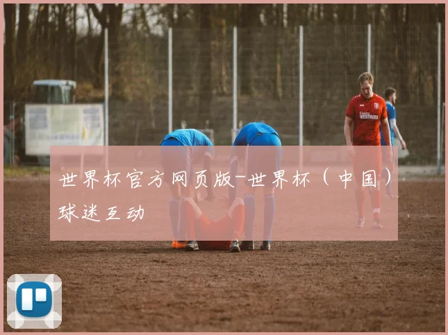 世界杯官方网页版-世界杯（中国）球迷互动
