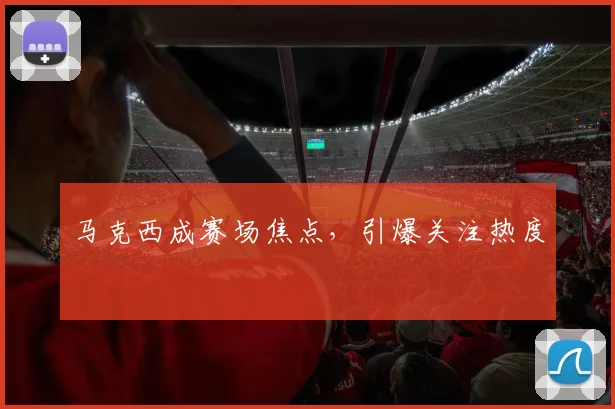 马克西成赛场焦点,引爆关注热度