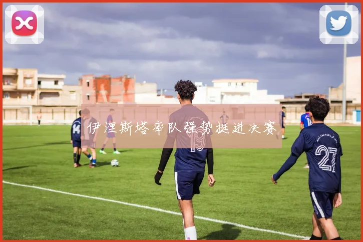 伊涅斯塔率队强势挺进决赛