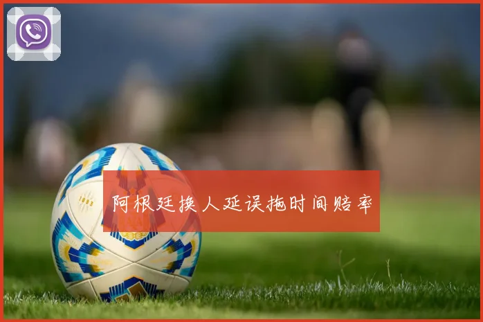 阿根廷换人延误拖时间赔率