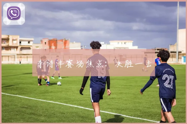 李诗沣赛场焦点：决胜一击