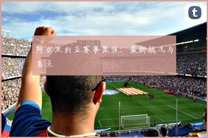 阿尔及利亚赛事聚焦：最新战况与看点