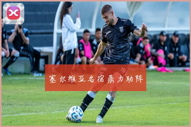 塞尔维亚名宿鼎力助阵
