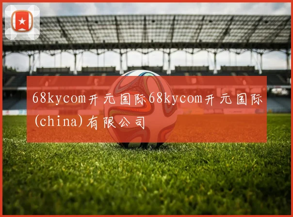 68kycom开元国际68kycom开元国际(china)有限公司