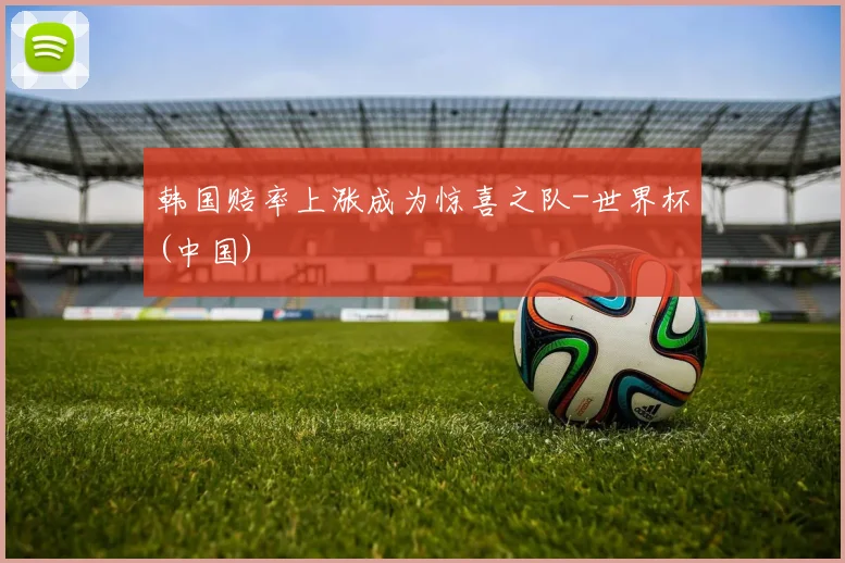 韩国赔率上涨成为惊喜之队-世界杯(中国)