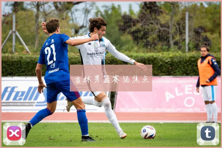 吉林男篮赛场焦点