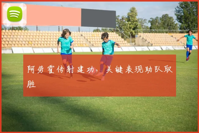 阿劳霍传射建功，关键表现助队取胜