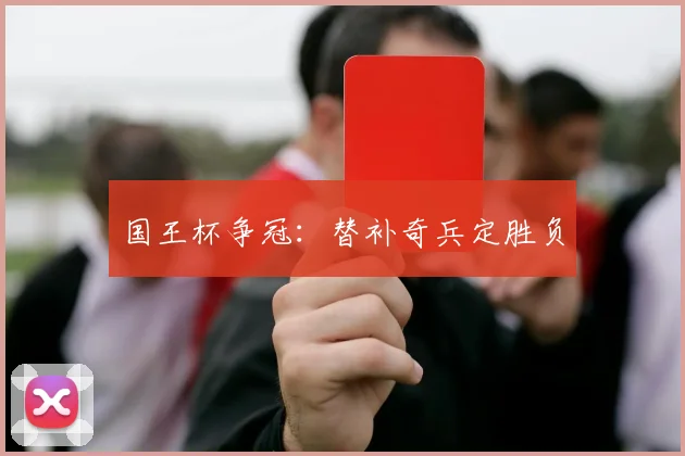 国王杯争冠：替补奇兵定胜负