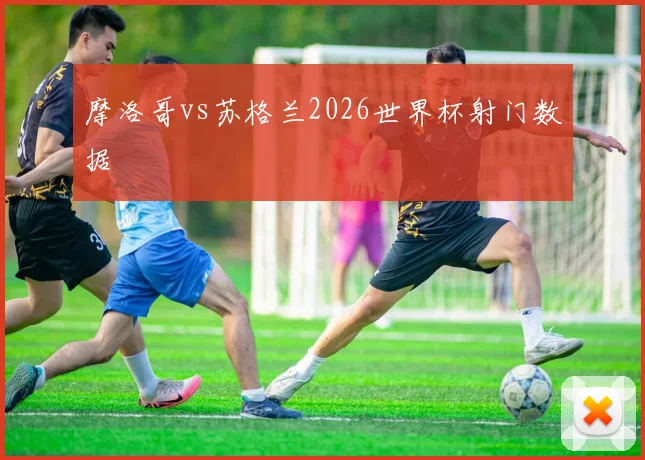 摩洛哥vs苏格兰2026世界杯射门数据