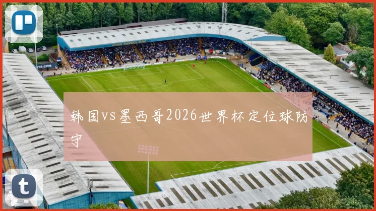 韩国vs墨西哥2026世界杯定位球防守