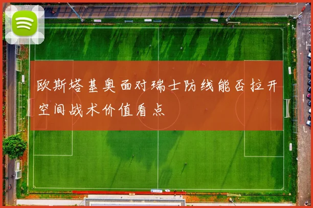 欧斯塔基奥面对瑞士防线能否拉开空间战术价值看点