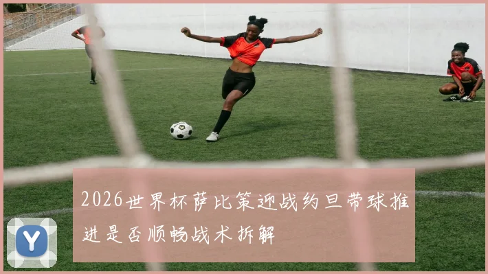 2026世界杯萨比策迎战约旦带球推进是否顺畅战术拆解