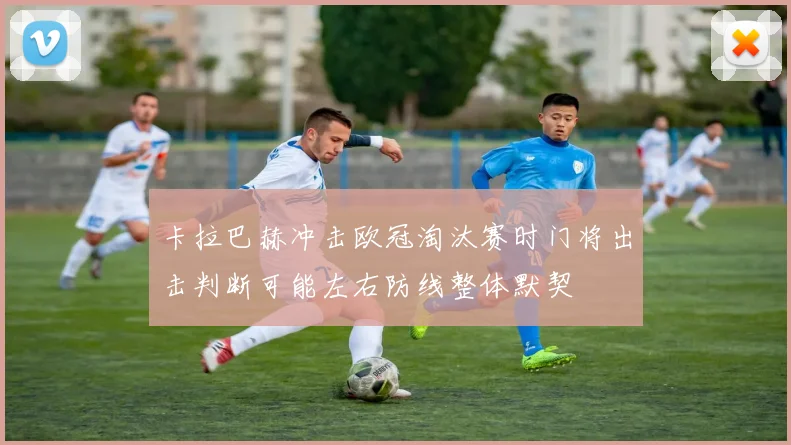 卡拉巴赫冲击欧冠淘汰赛时门将出击判断可能左右防线整体默契