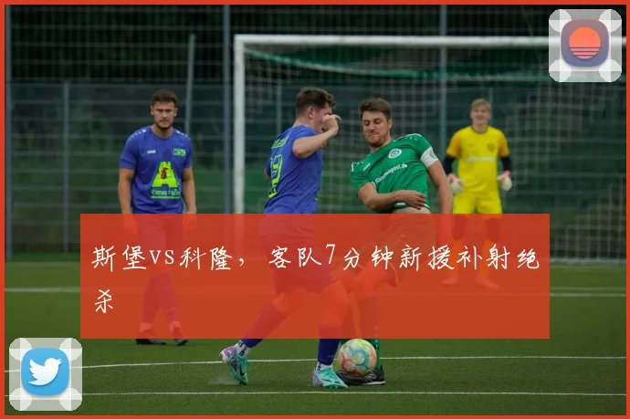 斯堡vs科隆,客队7分钟新援补射绝杀