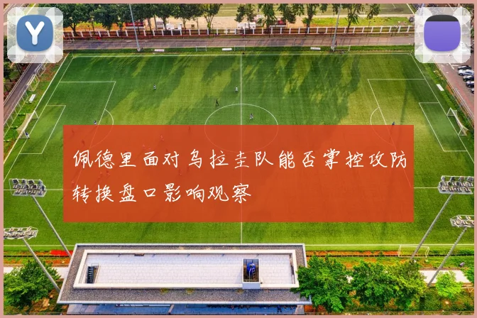 佩德里面对乌拉圭队能否掌控攻防转换盘口影响观察