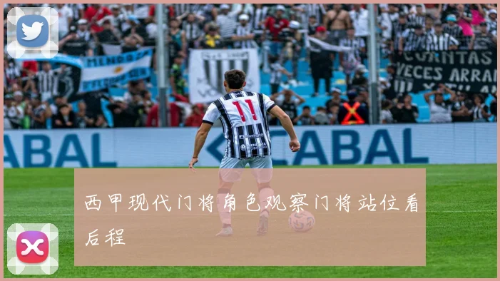 西甲现代门将角色观察门将站位看后程