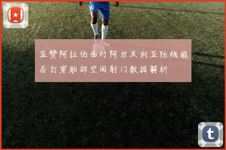 亚赞阿拉伯面对阿尔及利亚防线能否打穿肋部空间射门数据解析