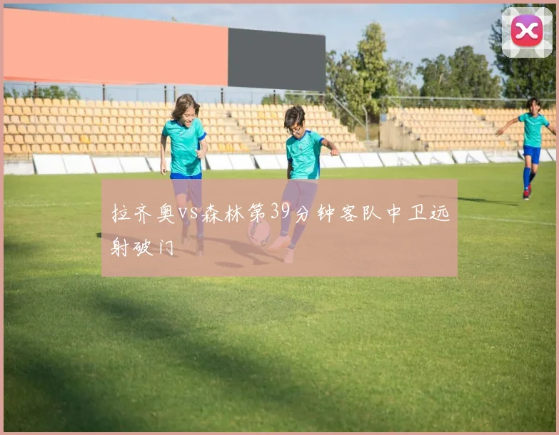 拉齐奥vs森林第39分钟客队中卫远射破门