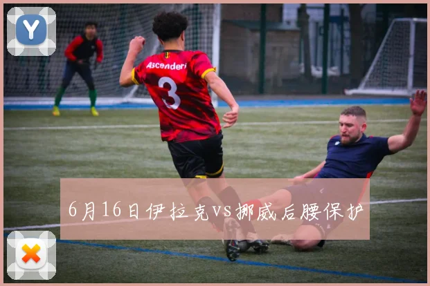 6月16日伊拉克vs挪威后腰保护