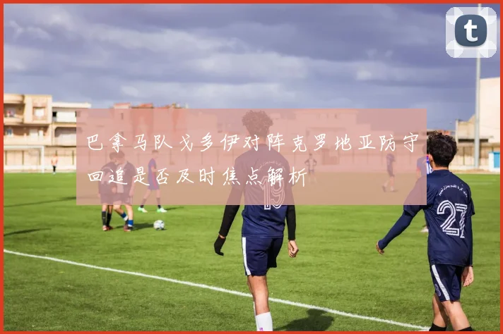 巴拿马队戈多伊对阵克罗地亚防守回追是否及时焦点解析