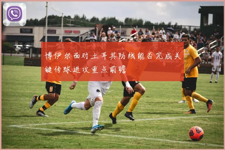 博伊尔面对土耳其防线能否完成关键传球进攻重点前瞻