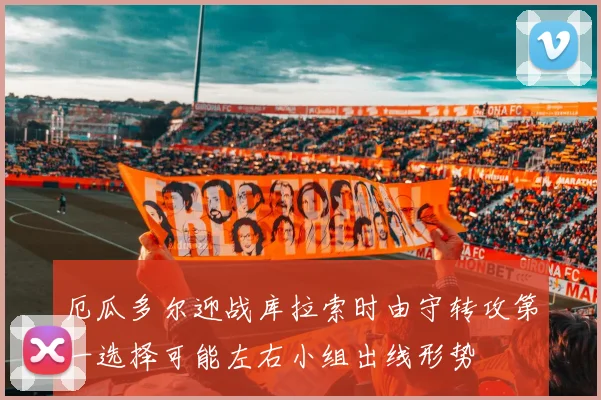 厄瓜多尔迎战库拉索时由守转攻第一选择可能左右小组出线形势
