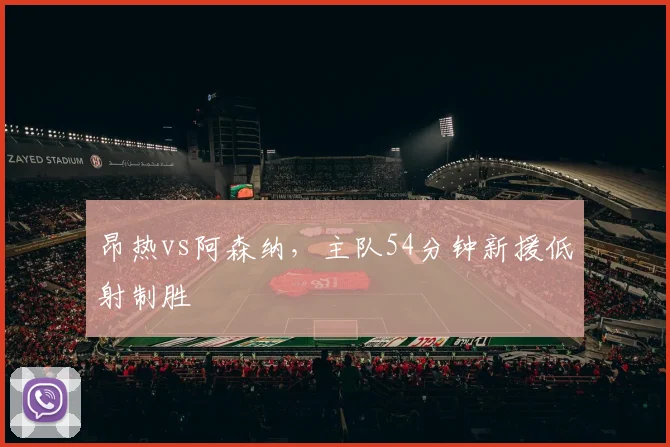 昂热vs阿森纳，主队54分钟新援低射制胜