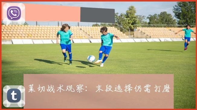 莱切战术观察：末段选择仍需打磨