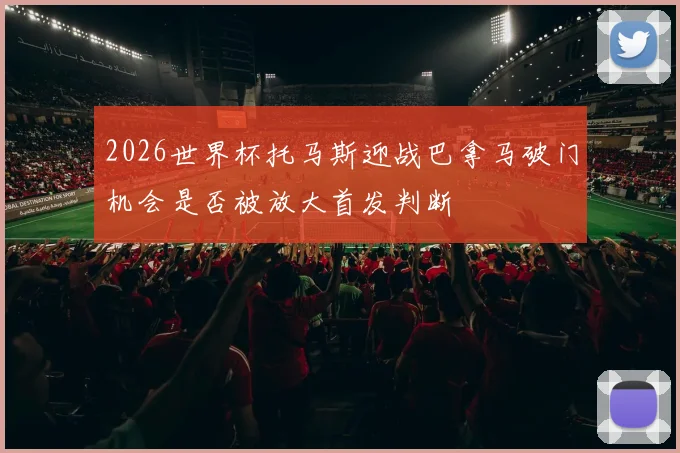 2026世界杯托马斯迎战巴拿马破门机会是否被放大首发判断