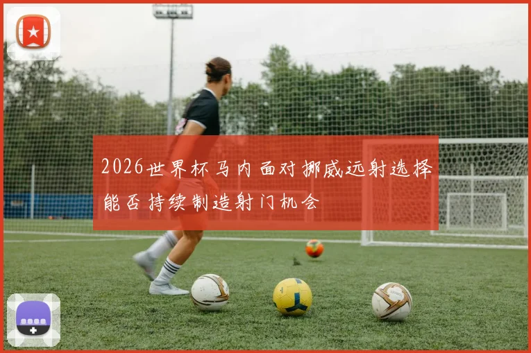 2026世界杯马内面对挪威远射选择能否持续制造射门机会