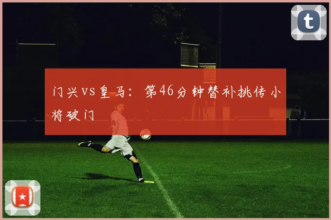 门兴vs皇马：第46分钟替补挑传小将破门