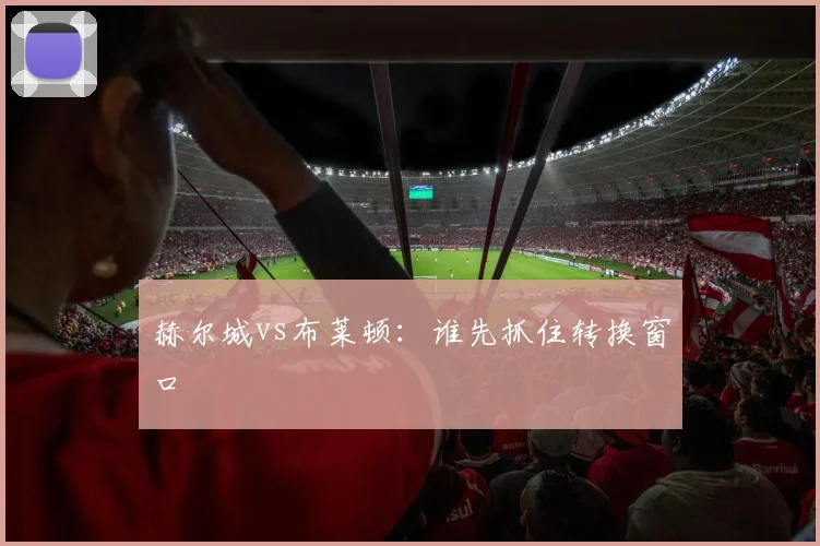 赫尔城vs布莱顿：谁先抓住转换窗口