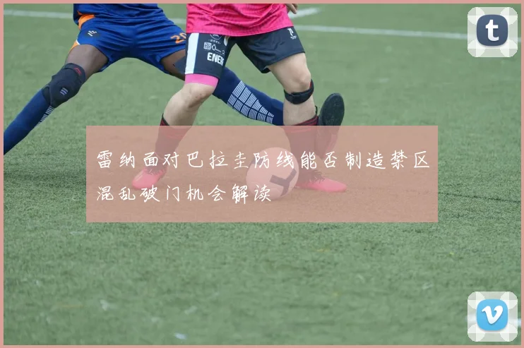 雷纳面对巴拉圭防线能否制造禁区混乱破门机会解读