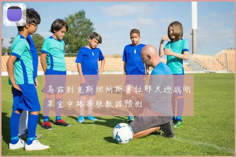 乌兹别克斯坦纳斯鲁拉耶夫迎战刚果金中路串联数据预测
